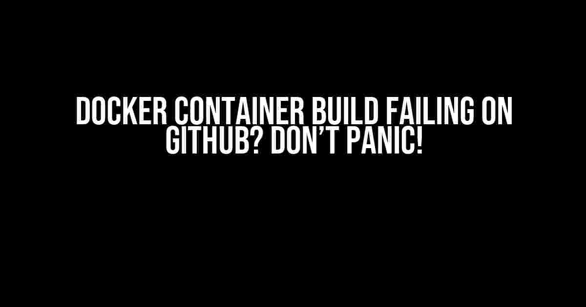 Docker Container Build Failing on GitHub? Don’t Panic!