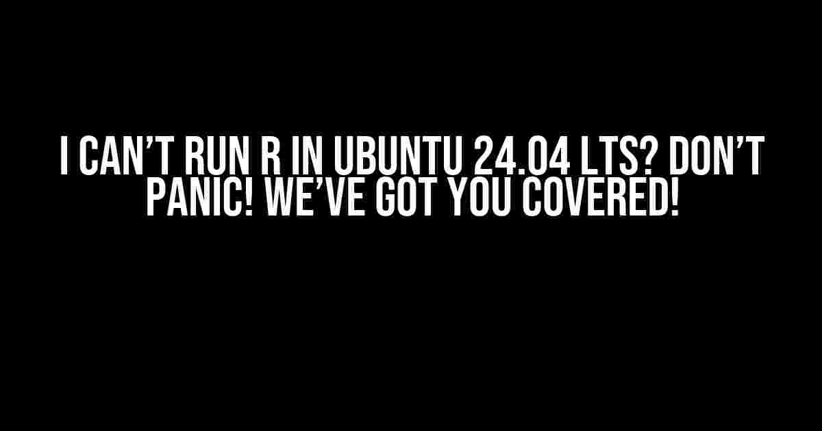 I Can’t Run R in Ubuntu 24.04 LTS? Don’t Panic! We’ve Got You Covered!