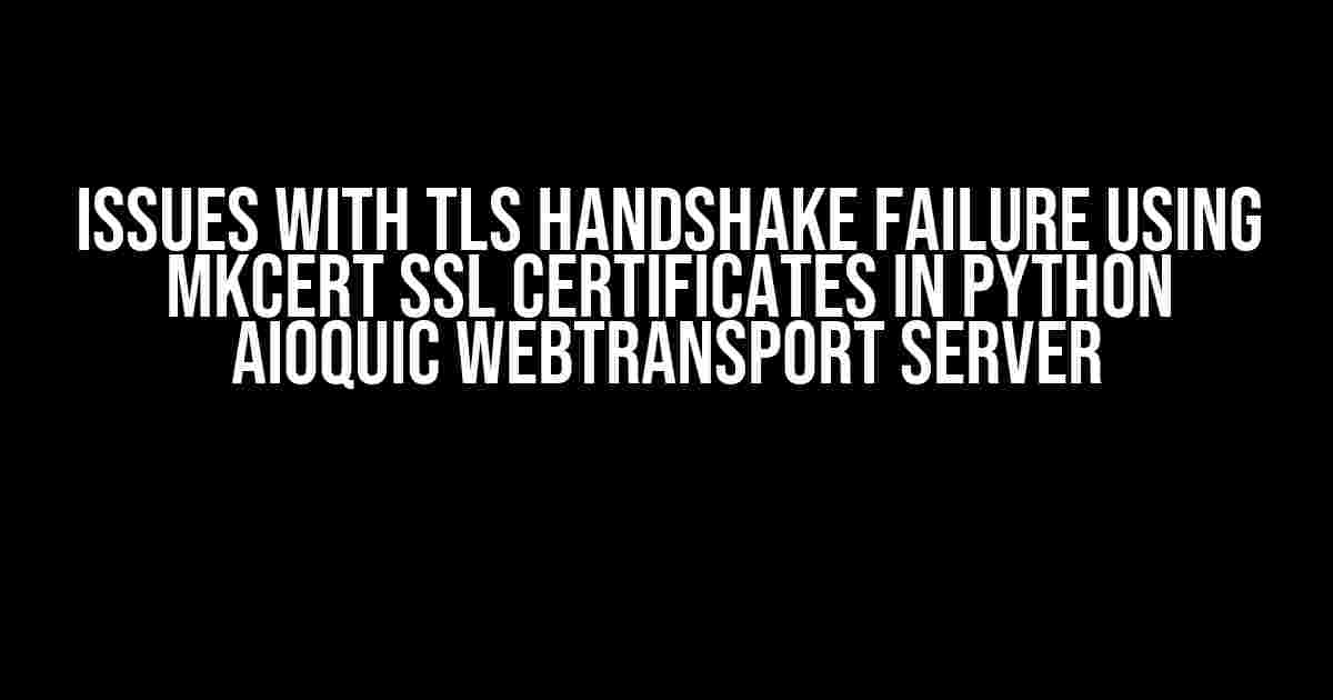 Issues with TLS Handshake Failure Using mkcert SSL Certificates in Python aioquic WebTransport Server