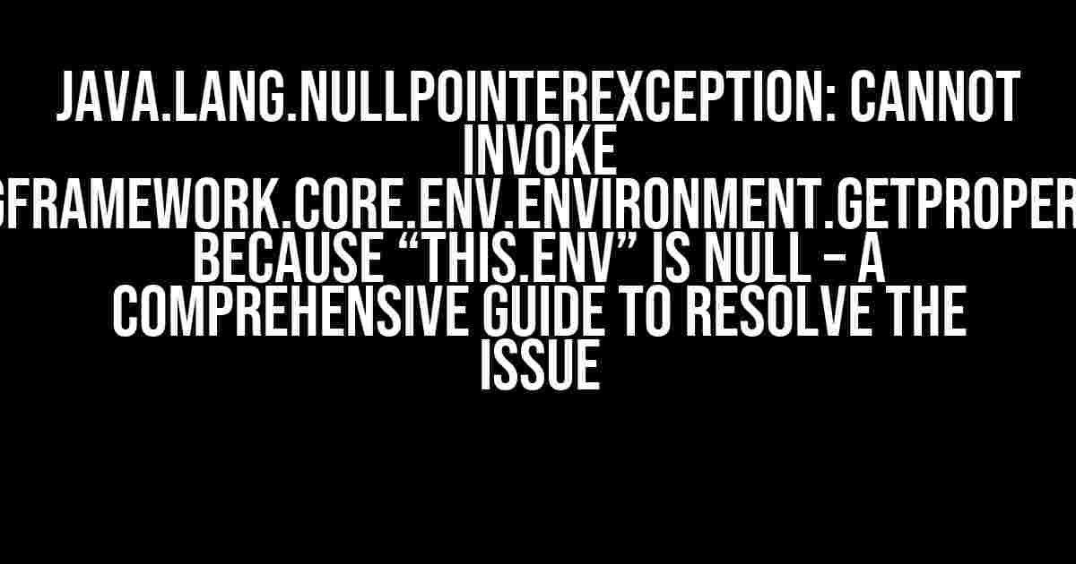 Java.lang.NullPointerException: Cannot invoke “org.springframework.core.env.Environment.getProperty(String)” because “this.env” is null – A Comprehensive Guide to Resolve the Issue