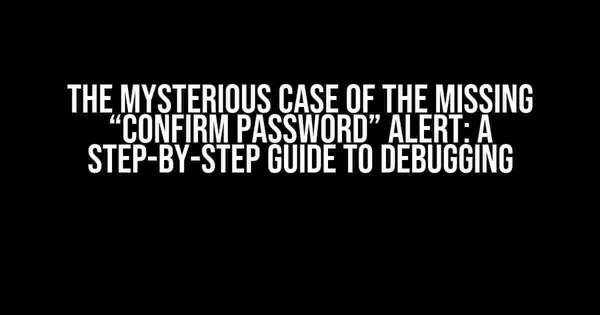 The Mysterious Case of the Missing “Confirm Password” Alert: A Step-by-Step Guide to Debugging